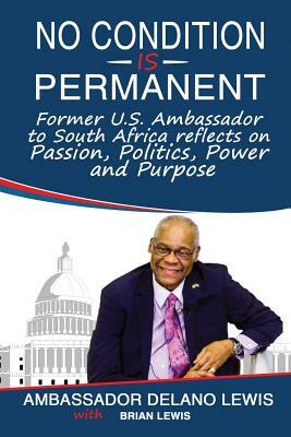 No Condition Is Permanent: Former U.S. Ambassador to South Africa Reflects on Passion, Politics, Power and Purpose by Delano Lewis