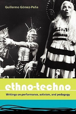 Ethno-Techno; Writings on Performance, Activism and Pedagogy by Guillermo Gómez-Peña