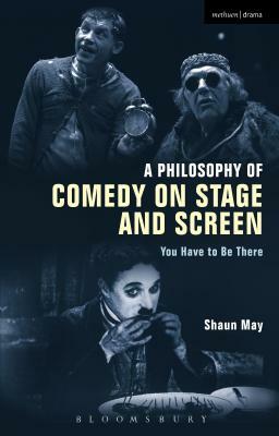 A Philosophy of Comedy on Stage and Screen: You Have to Be There by Shaun May