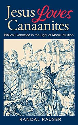 Jesus Loves Canaanites: Biblical Genocide in the Light of Moral Intuition by Randal Rauser
