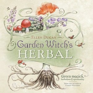 Garden Witch's Herbal: Green Magick, Herbalism & Spirituality by Ellen Dugan