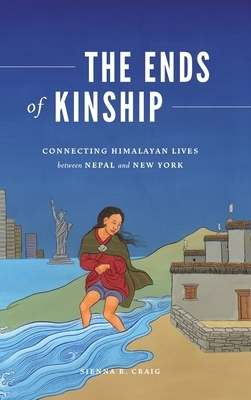 The Ends of Kinship: Connecting Himalayan Lives Between Nepal and New York by Sienna R. Craig