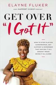 Get Over 'i Got It': How to Stop Playing Superwoman, Get Support, and Remember That Having It All Doesn't Mean Doing It All Alone by Elayne Fluker
