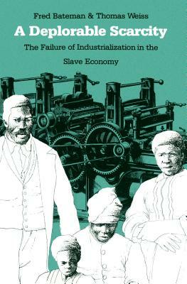 A Deplorable Scarcity: The Failure of Industrialization in the Slave Economy by Thomas Weiss, Fred Bateman