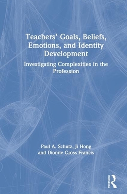 Teachers' Goals, Beliefs, Emotions, and Identity Development: Investigating Complexities in the Profession by Ji Hong, Dionne Cross Francis, Paul A. Schutz