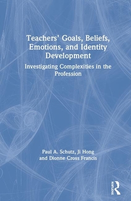 Teachers' Goals, Beliefs, Emotions, and Identity Development: Investigating Complexities in the Profession by Dionne Cross Francis, Paul A. Schutz, Ji Hong