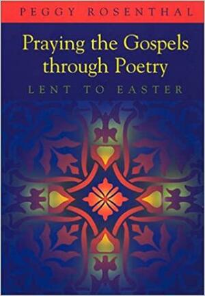 Praying the Gospels Through Poetry: Lent to Easter by Peggy Rosenthal
