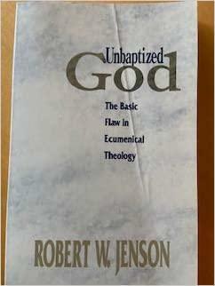 Unbaptized God: The Basic Flaw in Ecumenical Theology by Robert W. Jenson