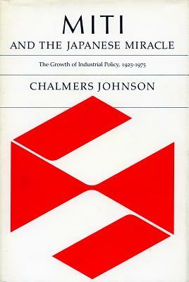 Miti and the Japanese Miracle: The Growth of Industrial Policy, 1925-1975 by Chalmers Johnson