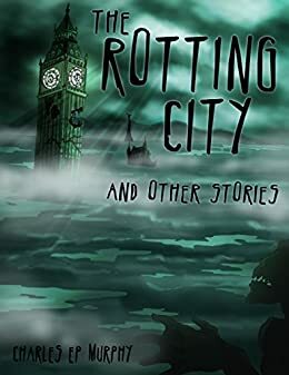 The Rotting City and Other Stories by Charles E.P. Murphy