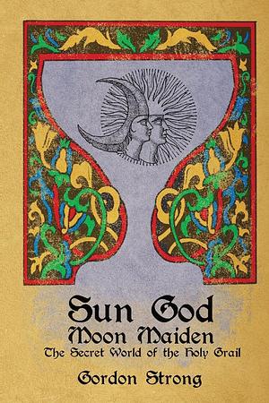 Sun God & Moon Maiden: The Secret World of the Holy Grail by Gordon Strong