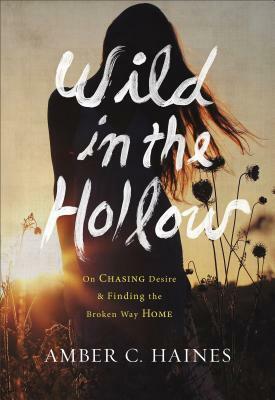 Wild in the Hollow: On Chasing Desire and Finding the Broken Way Home by Amber C. Haines