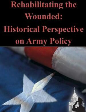 Rehabilitating the Wounded: Historical Perspective on Army Policy by Office of the Surgeon General