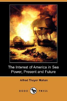 The Interest of America in Sea Power, Present and Future (Dodo Press) by Alfred Thayer Mahan