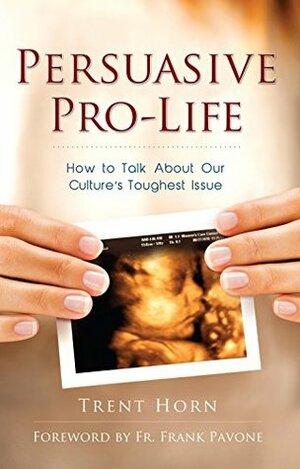 Persuasive Pro Life: How to Talk about Our Culture's Toughest Issue by Trent Horn, Frank Pavone