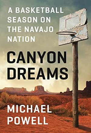 Canyon Dreams: A Basketball Season on the Navajo Nation by Michael Powell