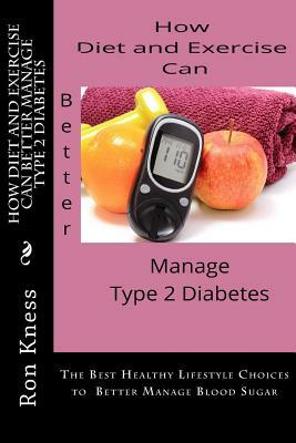 How Diet and Exercise Can Better Manage Type 2 Diabetes: The Best Healthy Lifestyle Choices to Better Manage Blood Sugar by Ron Kness