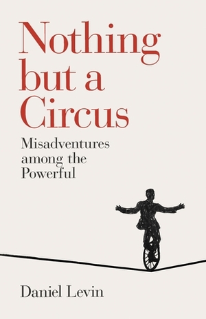 Nothing but a Circus: Misadventures among the Powerful by Daniel Levin