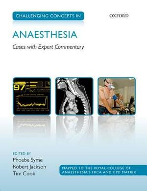 Challenging Concepts in Anaesthesia: Cases with Expert Commentary by Robert Jackson, Phoebe Syme, Timothy Cook