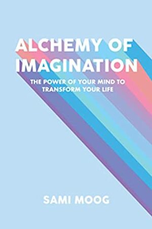 Alchemy of Imagination: The Power of Your Mind to Transform Your Life by Sami Moog