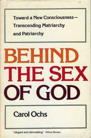 Behind The Sex Of God: Toward A New ConsciousnessTranscending Matriarchy And Patriarchy by Carol Ochs