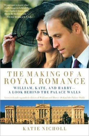 The Making of a Royal Romance: William, Kate, and Harry--A Look Behind the Palace Walls by Katie Nicholl