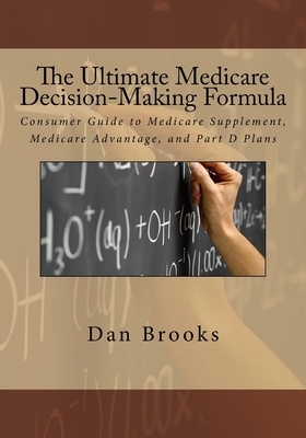 The Ultimate Medicare Decision Making Formula: A Consumer's Guide to Medicare Supplement, Medicare Advantage, and Part D Plans by Dan Brooks