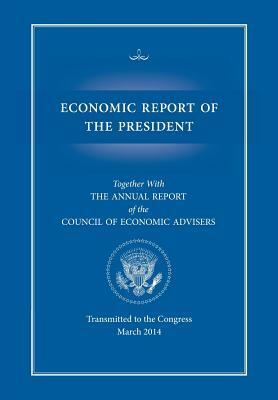 Economic Report of the President, Transmitted to the Congress March 2014 Together with the Annual Report of the Council of Economic Advisors by Council of Economic Advisers, Executive Office of the President
