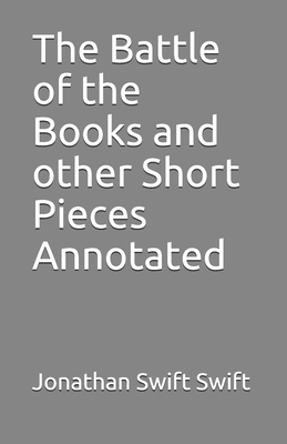 The Battle of the Books and other Short Pieces Annotated by Jonathan Swift Swift