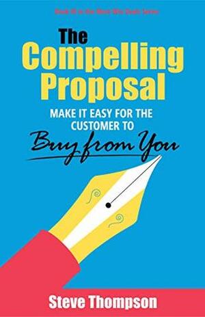 The Compelling Proposal: Make it Easy for the Customer to Buy From You! by Steve Thompson