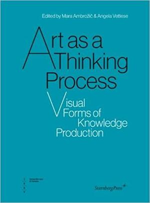 Art as Thinking Process: Visual Forms of Knowledge Production by Angela Vettese, Mara Ambrozic