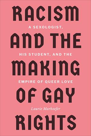 Racism and the Making of Gay Rights: A Sexologist, His Student, and the Empire of Queer Love by Laurie Marhoefer