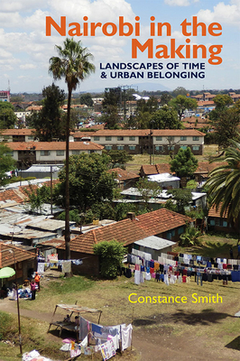 Nairobi in the Making: Landscapes of Time and Urban Belonging by Constance Smith