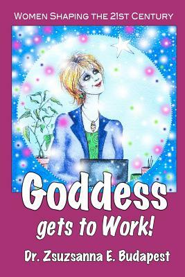 Goddess Gets to Work: Women Shaping the 21st Century by Zsuzsanna E. Budapest