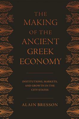 The Making of the Ancient Greek Economy: Institutions, Markets, and Growth in the City-States by Alain Bresson