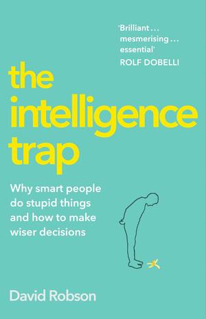The Intelligence Trap: Why smart people do stupid things and how to make wiser decisions by David Robson