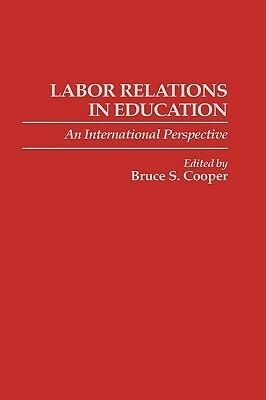 Labor Relations in Education: An International Perspective by Bruce Cooper
