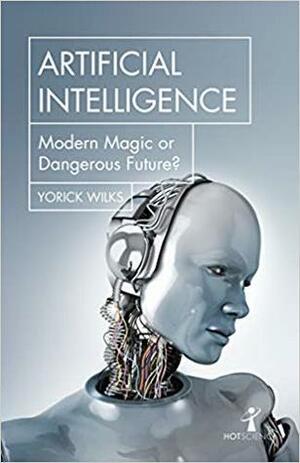 Artificial Intelligence: Modern Magic or Dangerous Future? by Yorick Wilks, Brian Clegg