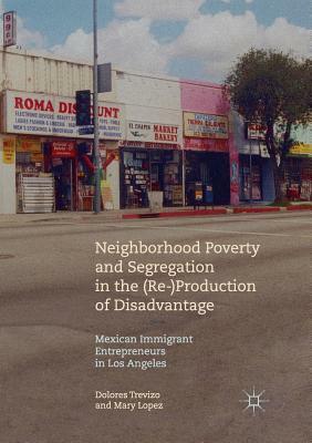 Neighborhood Poverty and Segregation in the (Re-)Production of Disadvantage: Mexican Immigrant Entrepreneurs in Los Angeles by Dolores Trevizo, Mary Lopez