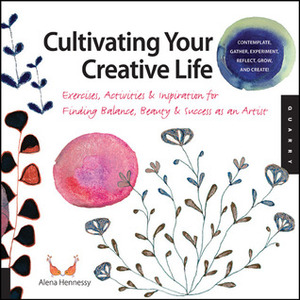 Cultivating Your Creative Life: Exercises, Activities & Inspiration for Finding Balance, Beauty & Success as an Artist by Alena Hennessy