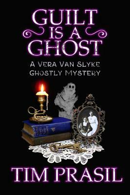 Guilt Is a Ghost: A Vera Van Slyke Ghostly Mystery by Tim Prasil