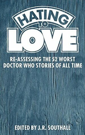 Hating to Love: Re-Assessing the 52 Worst Doctor Who Stories of All Time by J.R. Southall