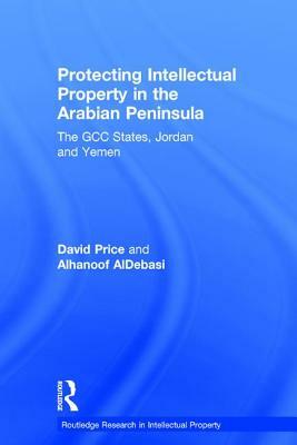 Protecting Intellectual Property in the Arabian Peninsula: The Gcc States, Jordan and Yemen by David Price, Alhanoof Aldebasi