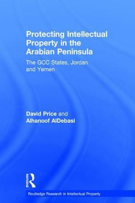 Protecting Intellectual Property in the Arabian Peninsula: The Gcc States, Jordan and Yemen by Alhanoof Aldebasi, David Price