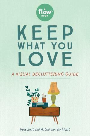 Keep What You Love: A Visual Decluttering Guide by Astrid Van Der Hulst, Editors of Flow Magazine, Irene Smit