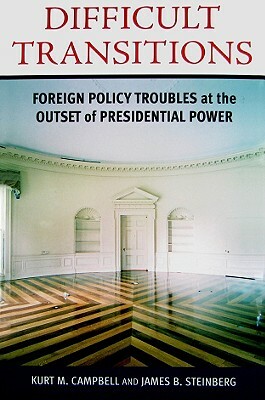 Difficult Transitions: Foreign Policy Troubles at the Outset of Presidential Power by Kurt Campbell