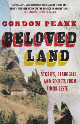 Beloved Land: Stories, Struggles, and Secrets from Timor-Leste by Gordon P. Peake