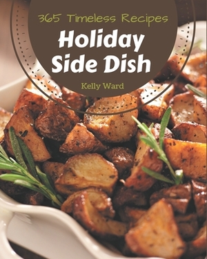 365 Timeless Holiday Side Dish Recipes: Unlocking Appetizing Recipes in The Best Holiday Side Dish Cookbook! by Kelly Ward