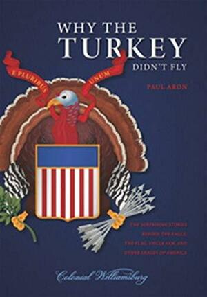 Why the Turkey Didn't Fly: The Surprising Stories Behind the Eagle, the Flag, Uncle Sam, and Other Images of America by Paul Aron