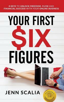 Your First Six Figures: Eight Keys to Unlock Freedom, Flow and Financial Success with Your Online Business by Jenn Scalia